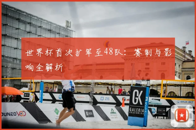 世界杯首次扩军至48队：赛制与影响全解析
