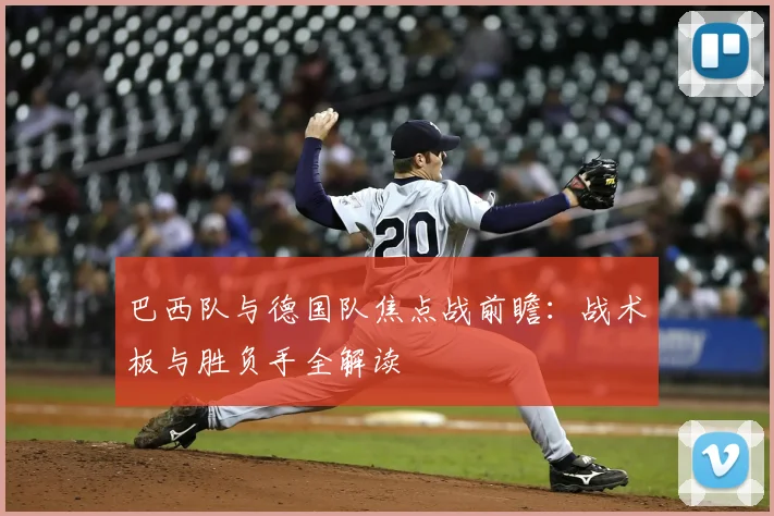 巴西队与德国队焦点战前瞻:战术板与胜负手全解读