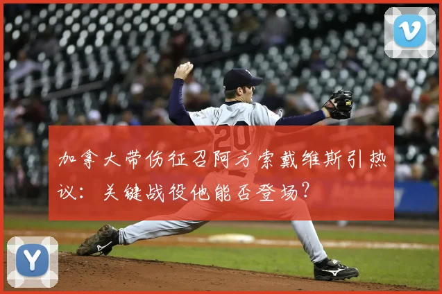 加拿大带伤征召阿方索戴维斯引热议:关键战役他能否登场?