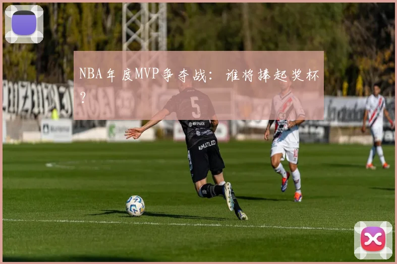 NBA年度MVP争夺战：谁将捧起奖杯？