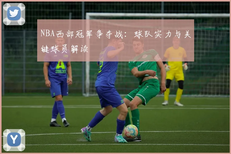 NBA西部冠军争夺战：球队实力与关键球员解读