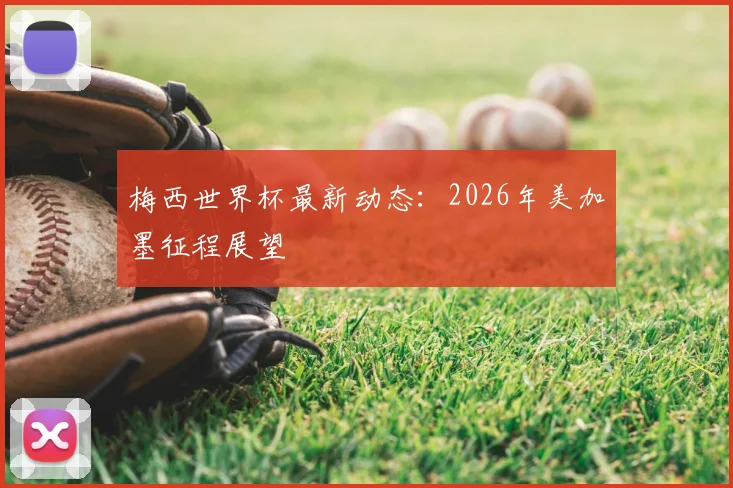 梅西世界杯最新动态：2026年美加墨征程展望