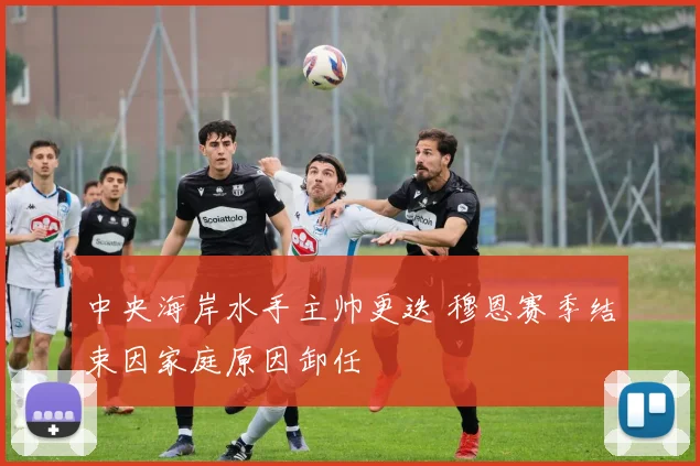 中央海岸水手主帅更迭 穆恩赛季结束因家庭原因卸任