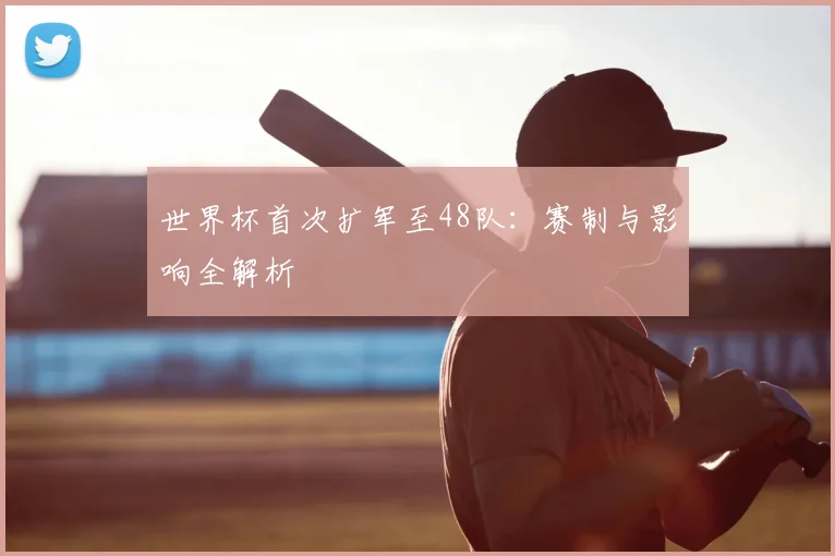 世界杯首次扩军至48队：赛制与影响全解析