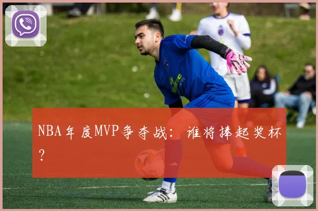 NBA年度MVP争夺战:谁将捧起奖杯?