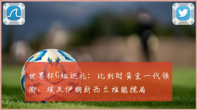 世界杯G组巡礼:比利时黄金一代领衔,埃及伊朗新西兰谁能搅局