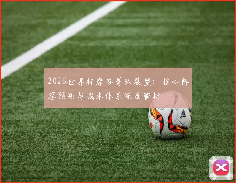 2026世界杯摩洛哥队展望：核心阵容预测与战术体系深度解析