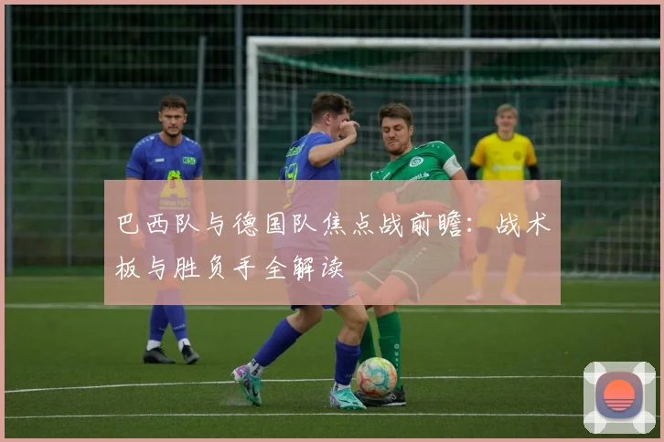 巴西队与德国队焦点战前瞻：战术板与胜负手全解读