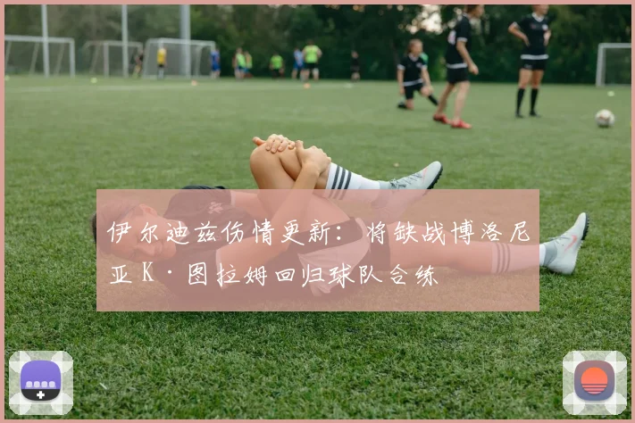 伊尔迪兹伤情更新：将缺战博洛尼亚 K·图拉姆回归球队合练