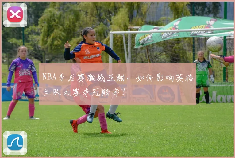 NBA季后赛激战正酣,如何影响英格兰队大赛夺冠赔率?