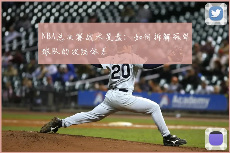 NBA总决赛战术复盘：如何拆解冠军球队的攻防体系