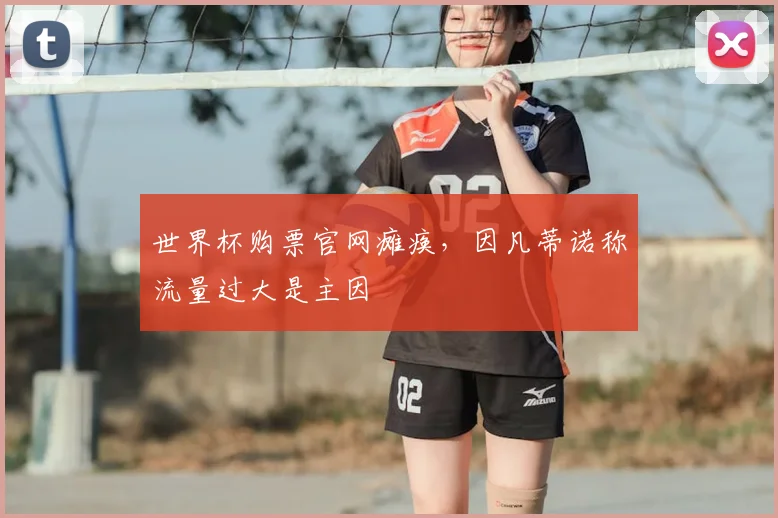 世界杯购票官网瘫痪，因凡蒂诺称流量过大是主因