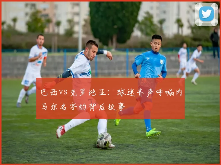巴西vs克罗地亚：球迷齐声呼喊内马尔名字的背后故事