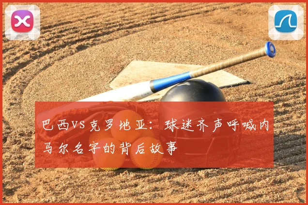 巴西vs克罗地亚：球迷齐声呼喊内马尔名字的背后故事