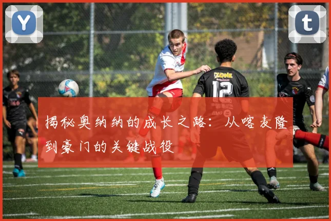 揭秘奥纳纳的成长之路：从喀麦隆到豪门的关键战役