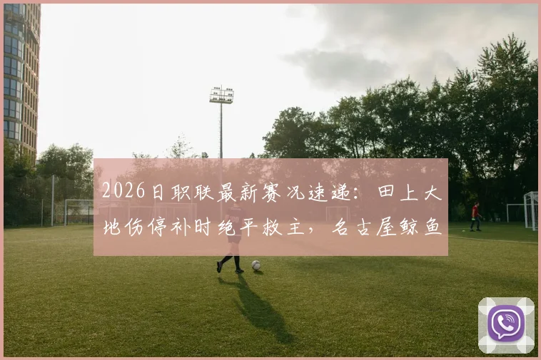 2026日职联最新赛况速递：田上大地伤停补时绝平救主，名古屋鲸鱼点球大战4-5惜败冈山绿雉