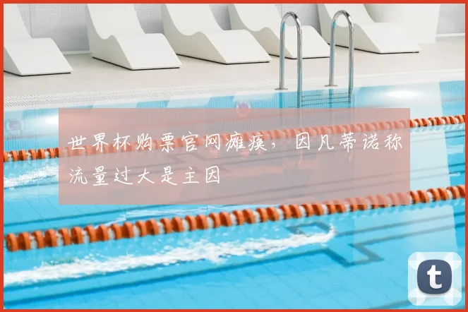 世界杯购票官网瘫痪，因凡蒂诺称流量过大是主因