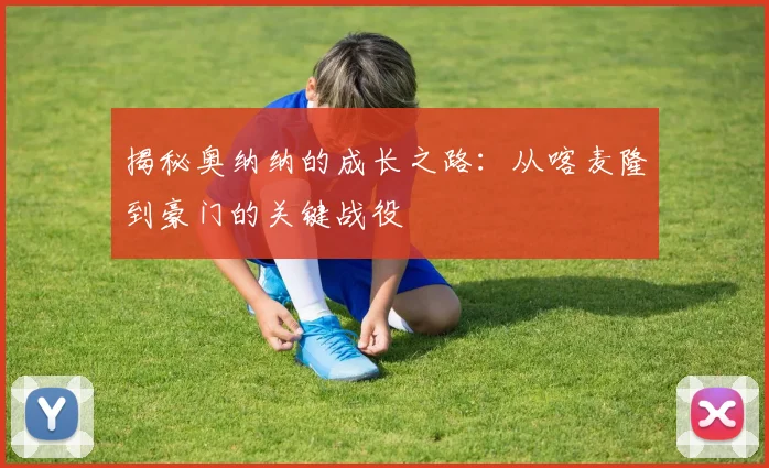 揭秘奥纳纳的成长之路：从喀麦隆到豪门的关键战役