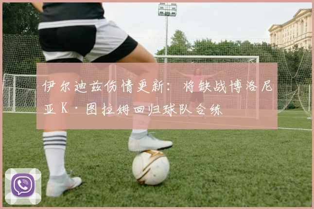 伊尔迪兹伤情更新：将缺战博洛尼亚 K·图拉姆回归球队合练