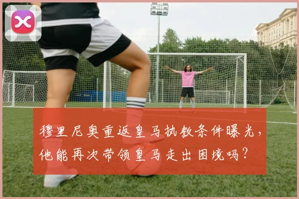 穆里尼奥重返皇马执教条件曝光，他能再次带领皇马走出困境吗？